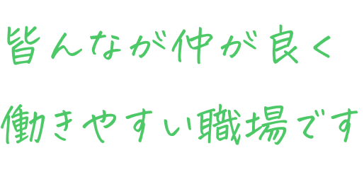 皆んなが仲が良く働きやすい職場です