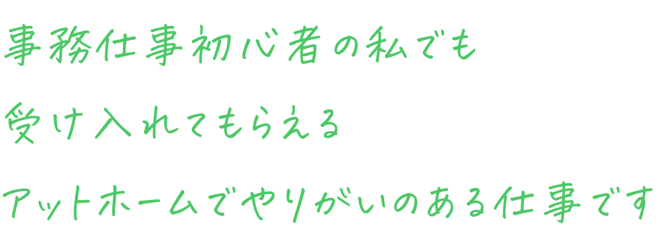 事務仕事初心者の私でも受け入れてもらえるアットホームでやりがいのある仕事です