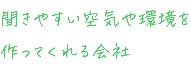 聞きやすい空気や環境を作ってくれる会社